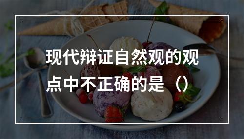 现代辩证自然观的观点中不正确的是（）