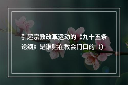 引起宗教改革运动的《九十五条论纲》是谁贴在教会门口的（）