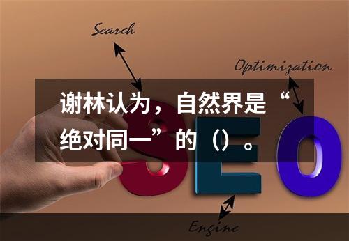 谢林认为，自然界是“绝对同一”的（）。