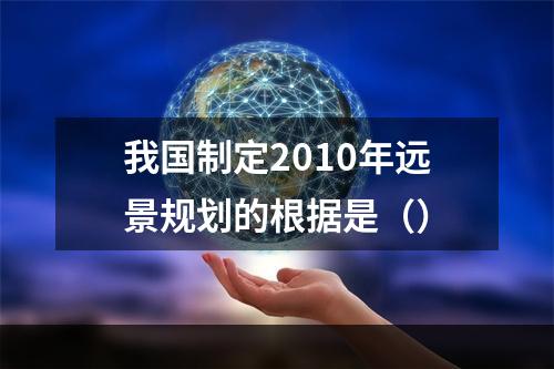 我国制定2010年远景规划的根据是（）