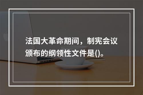 法国大革命期间，制宪会议颁布的纲领性文件是()。