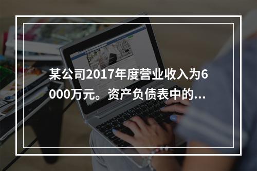 某公司2017年度营业收入为6000万元。资产负债表中的年初