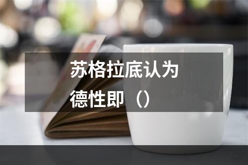 苏格拉底认为德性即（）