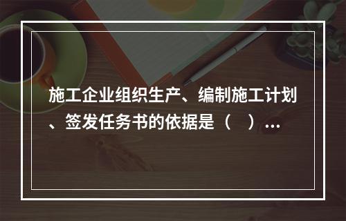 施工企业组织生产、编制施工计划、签发任务书的依据是（　）。