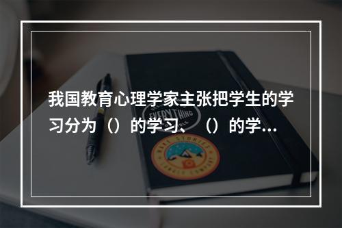 我国教育心理学家主张把学生的学习分为（）的学习、（）的学习和