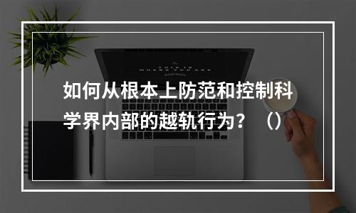 如何从根本上防范和控制科学界内部的越轨行为？（）