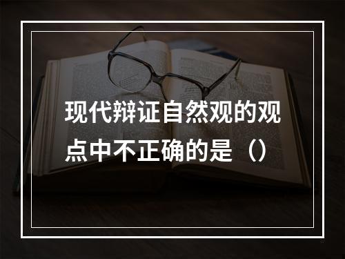 现代辩证自然观的观点中不正确的是（）