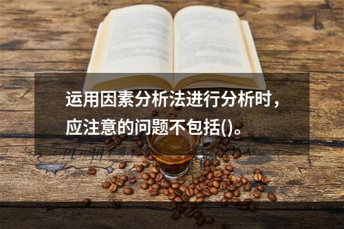 运用因素分析法进行分析时，应注意的问题不包括()。