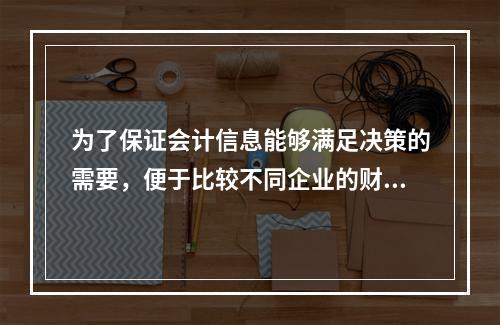 为了保证会计信息能够满足决策的需要，便于比较不同企业的财务状