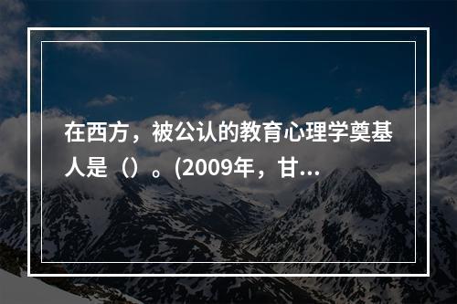 在西方，被公认的教育心理学奠基人是（）。(2009年，甘肃)