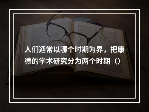 人们通常以哪个时期为界，把康德的学术研究分为两个时期（）