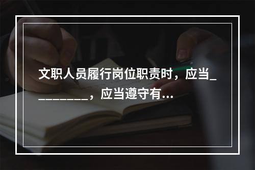 文职人员履行岗位职责时，应当________，应当遵守有关着