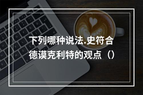 下列哪种说法.史符合德谟克利特的观点（）