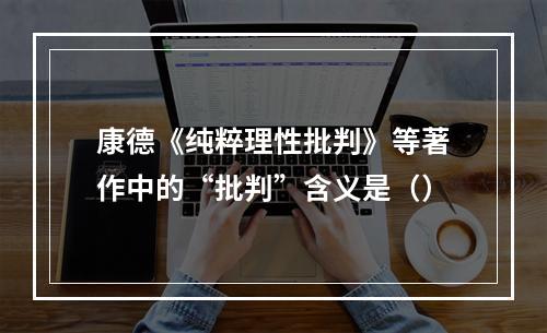 康德《纯粹理性批判》等著作中的“批判”含义是（）