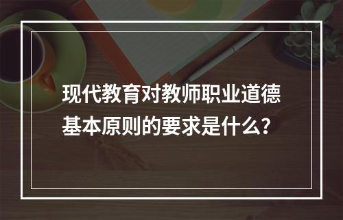 现代教育对教师职业道德基本原则的要求是什么？