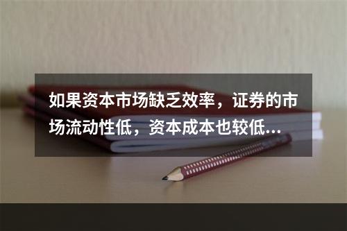 如果资本市场缺乏效率，证券的市场流动性低，资本成本也较低。(