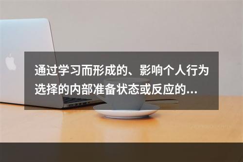 通过学习而形成的、影响个人行为选择的内部准备状态或反应的倾向