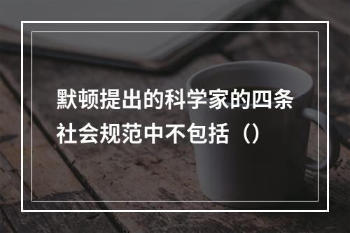 默顿提出的科学家的四条社会规范中不包括（）