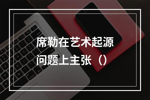 席勒在艺术起源问题上主张（）