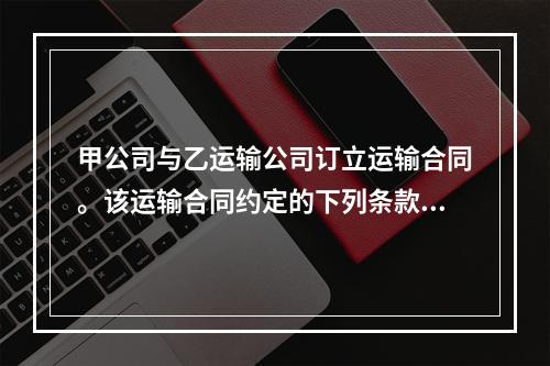 甲公司与乙运输公司订立运输合同。该运输合同约定的下列条款中，