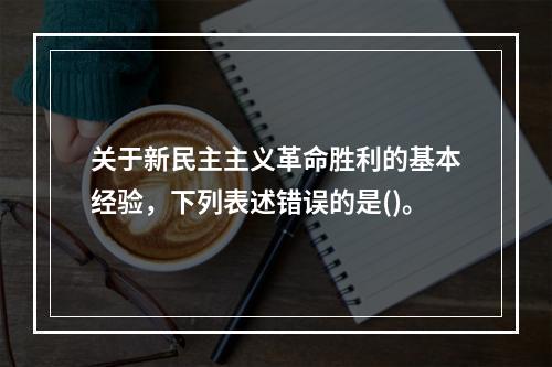 关于新民主主义革命胜利的基本经验，下列表述错误的是()。