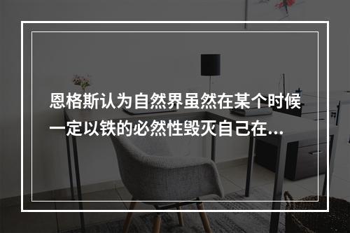 恩格斯认为自然界虽然在某个时候一定以铁的必然性毁灭自己在地球