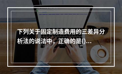 下列关于固定制造费用的三差异分析法的说法中，正确的是()。