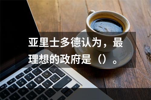 亚里士多德认为，最理想的政府是（）。