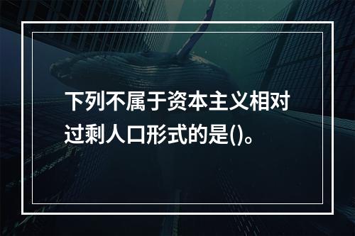 下列不属于资本主义相对过剩人口形式的是()。