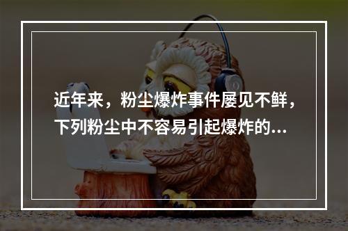 近年来，粉尘爆炸事件屡见不鲜，下列粉尘中不容易引起爆炸的是(