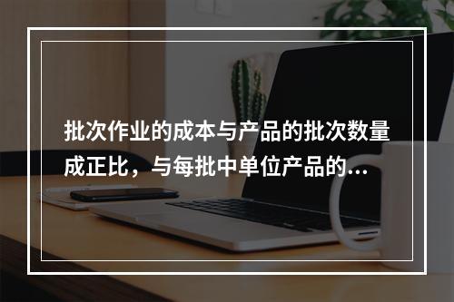 批次作业的成本与产品的批次数量成正比，与每批中单位产品的数量