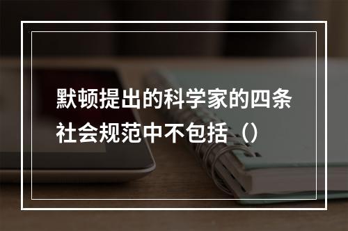 默顿提出的科学家的四条社会规范中不包括（）