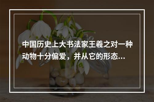 中国历史上大书法家王羲之对一种动物十分偏爱，并从它的形态姿势