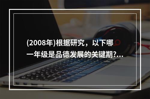 (2008年)根据研究，以下哪一年级是品德发展的关键期?（）