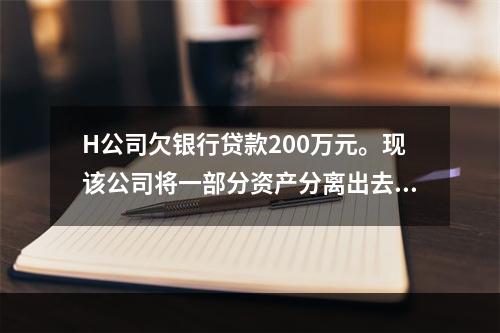 H公司欠银行贷款200万元。现该公司将一部分资产分离出去，另