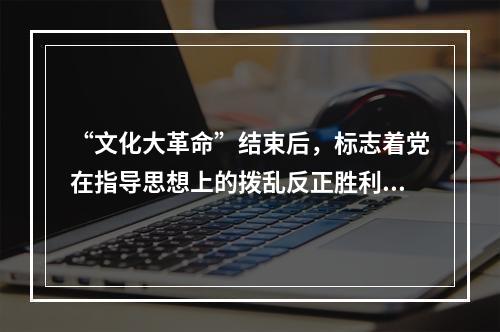 “文化大革命”结束后，标志着党在指导思想上的拨乱反正胜利完成