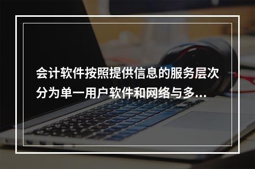 会计软件按照提供信息的服务层次分为单一用户软件和网络与多用户