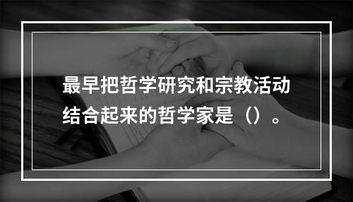 最早把哲学研究和宗教活动结合起来的哲学家是（）。