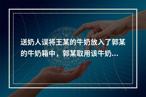 送奶人误将王某的牛奶放入了郭某的牛奶箱中，郭某取用该牛奶属于