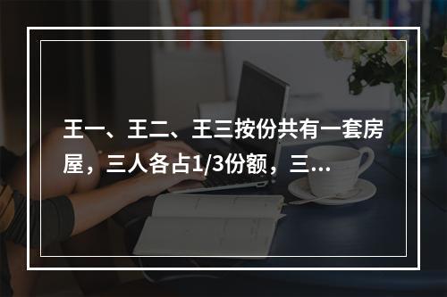 王一、王二、王三按份共有一套房屋，三人各占1/3份额，三方无