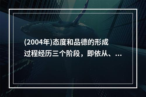 (2004年)态度和品德的形成过程经历三个阶段，即依从、认同