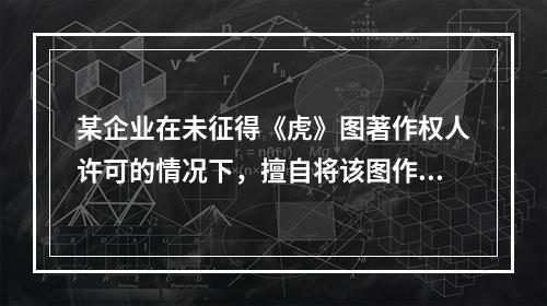 某企业在未征得《虎》图著作权人许可的情况下，擅自将该图作为商