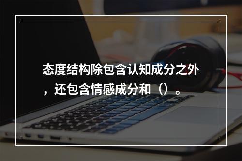 态度结构除包含认知成分之外，还包含情感成分和（）。