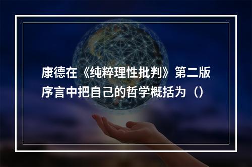 康德在《纯粹理性批判》第二版序言中把自己的哲学概括为（）