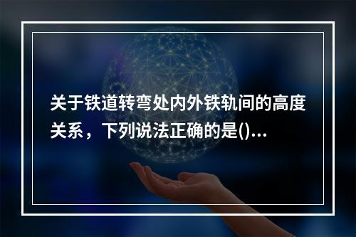 关于铁道转弯处内外铁轨间的高度关系，下列说法正确的是()。