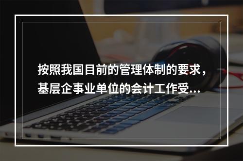 按照我国目前的管理体制的要求，基层企事业单位的会计工作受财政