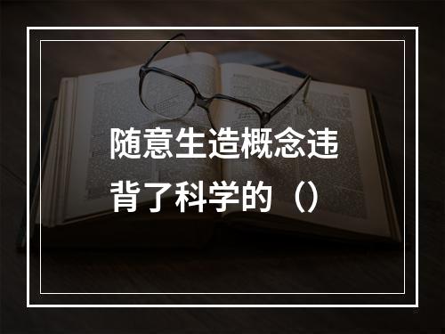 随意生造概念违背了科学的（）