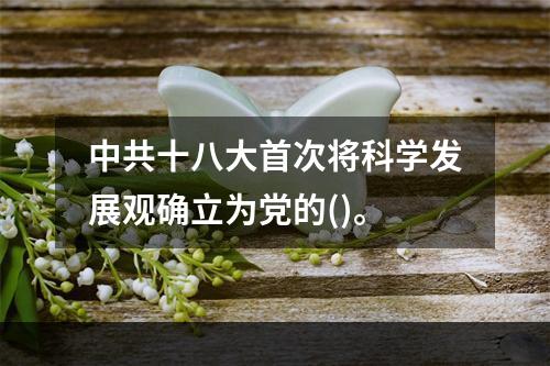 中共十八大首次将科学发展观确立为党的()。