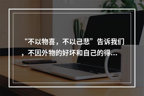 “不以物喜，不以己悲”告诉我们，不因外物的好坏和自己的得失而