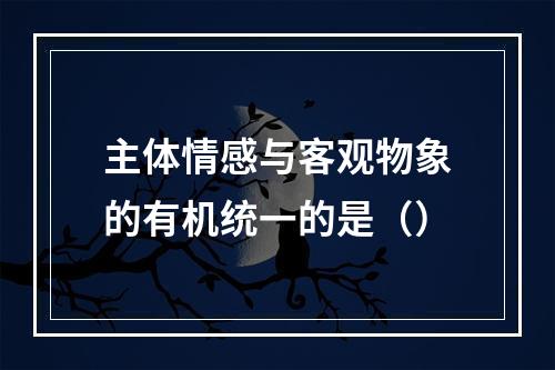 主体情感与客观物象的有机统一的是（）